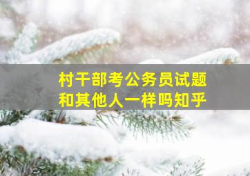 村干部考公务员试题和其他人一样吗知乎