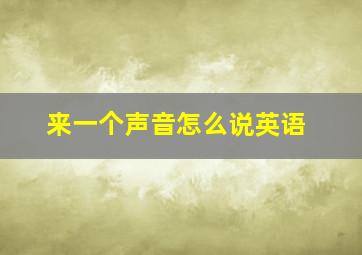 来一个声音怎么说英语