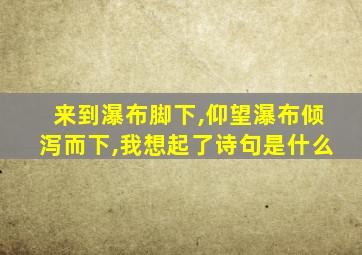 来到瀑布脚下,仰望瀑布倾泻而下,我想起了诗句是什么