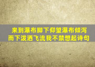 来到瀑布脚下仰望瀑布倾泻而下泼洒飞流我不禁想起诗句