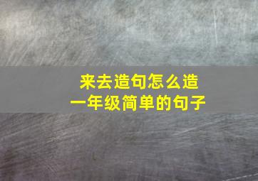 来去造句怎么造一年级简单的句子