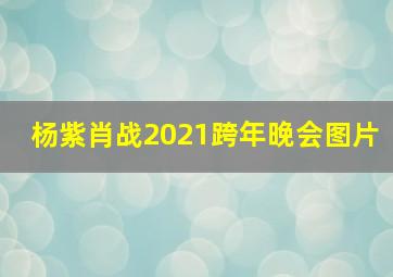 杨紫肖战2021跨年晚会图片