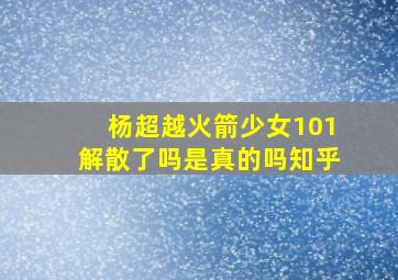 杨超越火箭少女101解散了吗是真的吗知乎