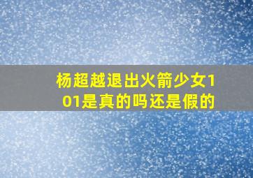 杨超越退出火箭少女101是真的吗还是假的