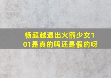 杨超越退出火箭少女101是真的吗还是假的呀