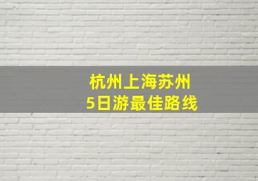 杭州上海苏州5日游最佳路线