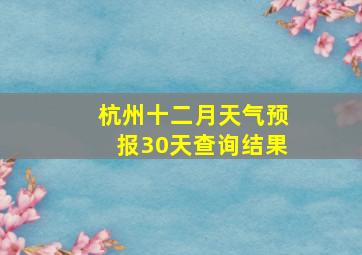 杭州十二月天气预报30天查询结果