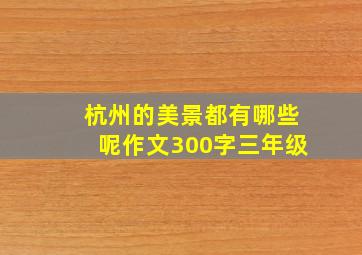 杭州的美景都有哪些呢作文300字三年级