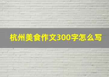 杭州美食作文300字怎么写