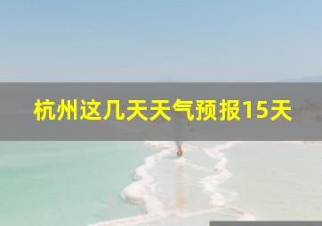 杭州这几天天气预报15天