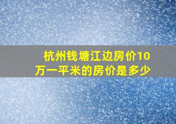 杭州钱塘江边房价10万一平米的房价是多少