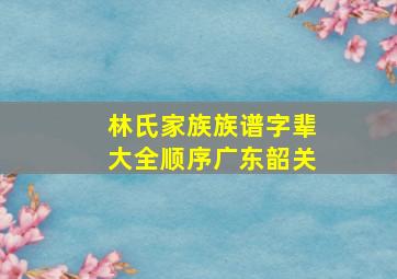 林氏家族族谱字辈大全顺序广东韶关