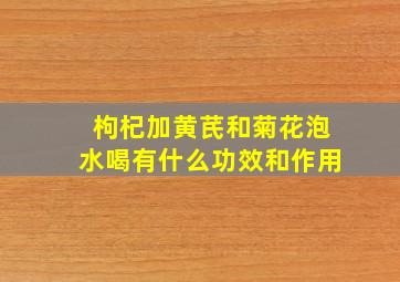 枸杞加黄芪和菊花泡水喝有什么功效和作用