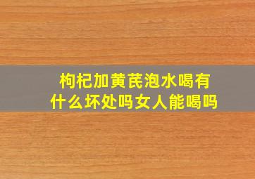 枸杞加黄芪泡水喝有什么坏处吗女人能喝吗