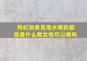 枸杞加黄芪泡水喝的禁忌是什么呢女性可以喝吗