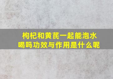 枸杞和黄芪一起能泡水喝吗功效与作用是什么呢