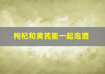 枸杞和黄芪能一起泡酒