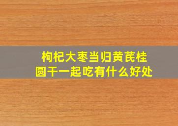 枸杞大枣当归黄芪桂圆干一起吃有什么好处