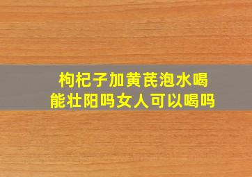 枸杞子加黄芪泡水喝能壮阳吗女人可以喝吗