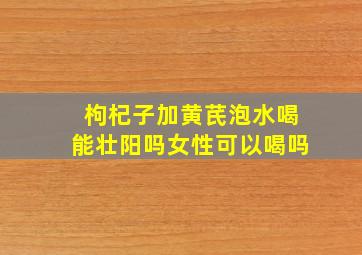 枸杞子加黄芪泡水喝能壮阳吗女性可以喝吗