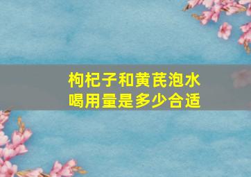 枸杞子和黄芪泡水喝用量是多少合适