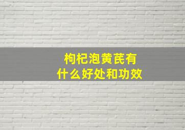 枸杞泡黄芪有什么好处和功效