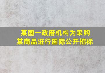 某国一政府机构为采购某商品进行国际公开招标