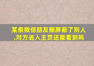 某条微信朋友圈屏蔽了别人,对方进入主页还能看到吗