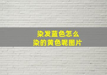 染发蓝色怎么染的黄色呢图片