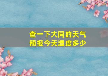 查一下大同的天气预报今天温度多少