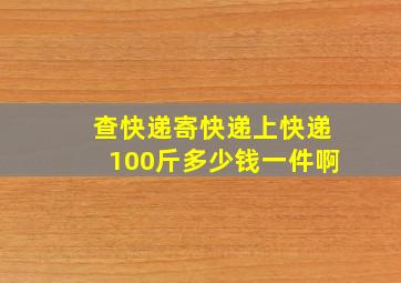 查快递寄快递上快递100斤多少钱一件啊