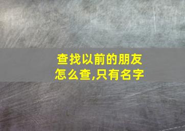 查找以前的朋友怎么查,只有名字