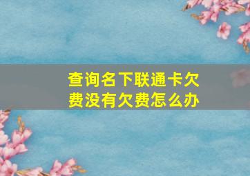 查询名下联通卡欠费没有欠费怎么办