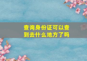 查询身份证可以查到去什么地方了吗