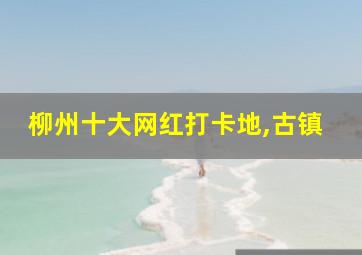 柳州十大网红打卡地,古镇