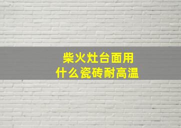 柴火灶台面用什么瓷砖耐高温