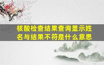 核酸检查结果查询显示姓名与结果不符是什么意思