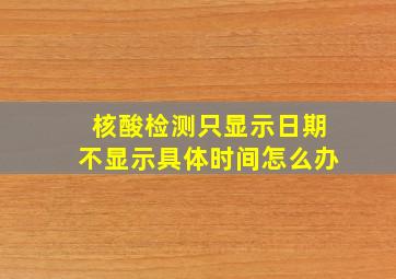 核酸检测只显示日期不显示具体时间怎么办