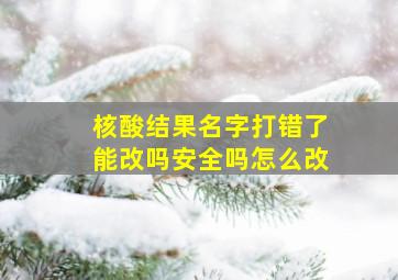 核酸结果名字打错了能改吗安全吗怎么改