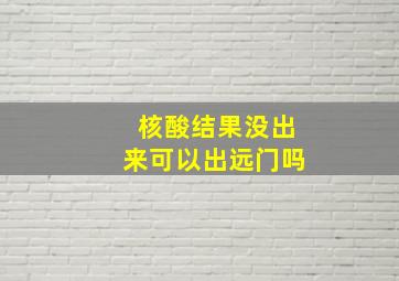 核酸结果没出来可以出远门吗