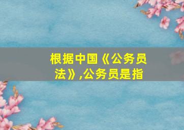 根据中国《公务员法》,公务员是指