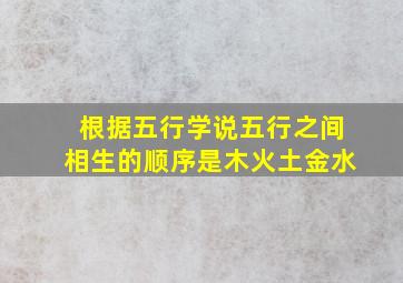 根据五行学说五行之间相生的顺序是木火土金水