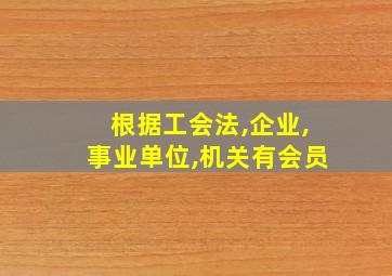 根据工会法,企业,事业单位,机关有会员