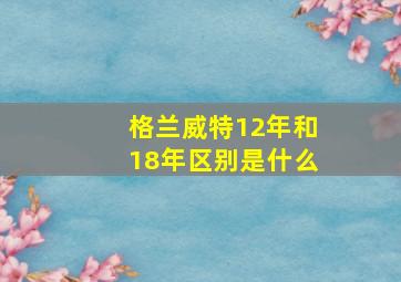 格兰威特12年和18年区别是什么