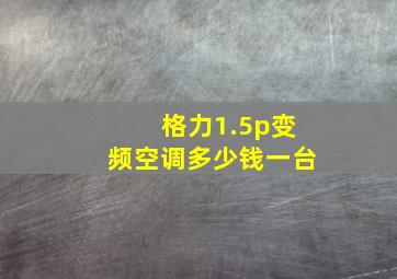 格力1.5p变频空调多少钱一台