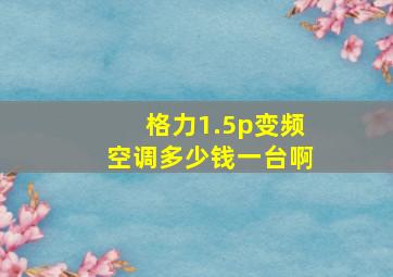 格力1.5p变频空调多少钱一台啊