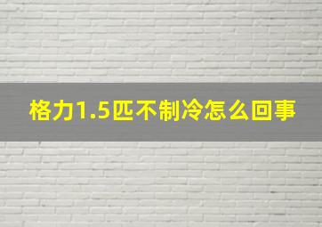 格力1.5匹不制冷怎么回事