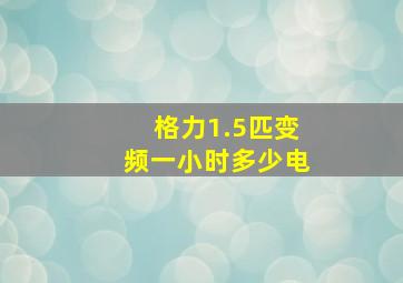 格力1.5匹变频一小时多少电