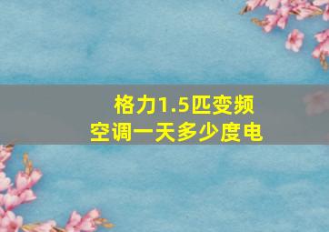 格力1.5匹变频空调一天多少度电