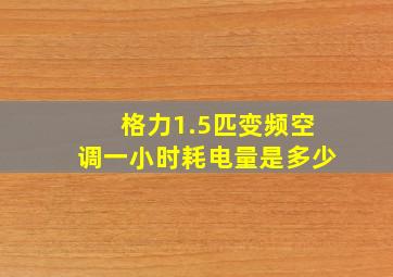 格力1.5匹变频空调一小时耗电量是多少